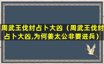 周武王伐纣占卜大凶（周武王伐纣占卜大凶,为何姜太公非要进兵）