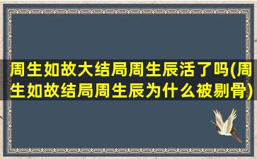 周生如故大结局周生辰活了吗(周生如故结局周生辰为什么被剔骨)