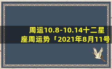 周运10.8-10.14十二星座周运势「2021年8月11号到14日开的花叫什么」