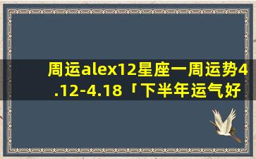 周运alex12星座一周运势4.12-4.18「下半年运气好到爆的五大星座」