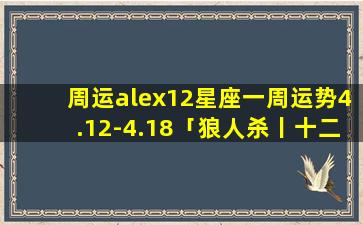 周运alex12星座一周运势4.12-4.18「狼人杀丨十二星座怎么玩狼人杀来对号入座了」