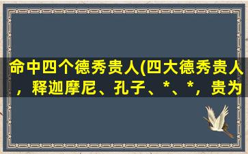 命中四个德秀贵人(四大德秀贵人，释迦摩尼、孔子、*、*，贵为世界文化史上不朽的伟人。)