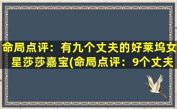 命局点评：有九个丈夫的好莱坞女星莎莎嘉宝(命局点评：9个丈夫映射多婚女星莎莎嘉宝，解析恋爱婚姻暗示！)