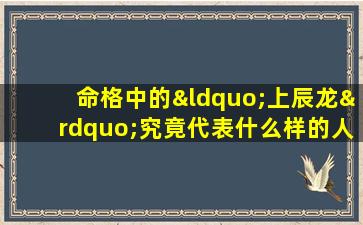 命格中的“上辰龙”究竟代表什么样的人