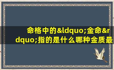 命格中的“金命”指的是什么哪种金质最为理想