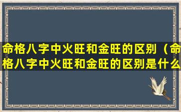 命格八字中火旺和金旺的区别（命格八字中火旺和金旺的区别是什么）