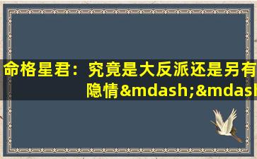 命格星君：究竟是大反派还是另有隐情——贴吧热议解析