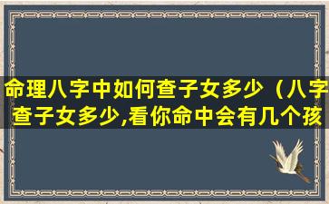 命理八字中如何查子女多少（八字查子女多少,看你命中会有几个孩子）