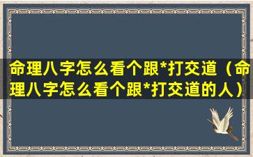 命理八字怎么看个跟*打交道（命理八字怎么看个跟*打交道的人）