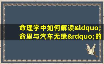 命理学中如何解读“命里与汽车无缘”的八字特征