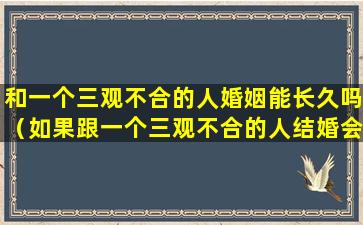 和一个三观不合的人婚姻能长久吗（如果跟一个三观不合的人结婚会是什么结果）