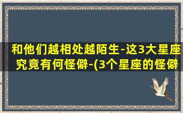 和他们越相处越陌生-这3大星座究竟有何怪僻-(3个星座的怪僻：相处越久越陌生)