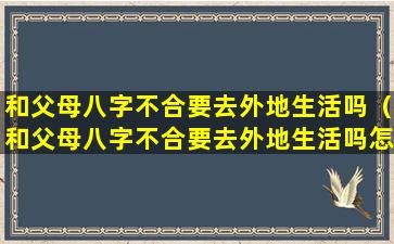 和父母八字不合要去外地生活吗（和父母八字不合要去外地生活吗怎么办）