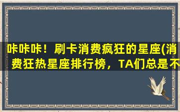 咔咔咔！刷卡消费疯狂的星座(消费狂热星座排行榜，TA们总是不停刷卡！)