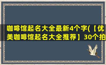 咖啡馆起名大全最新4个字(【优美咖啡馆起名大全推荐】30个拍案叫好的好听4字名字收录!)