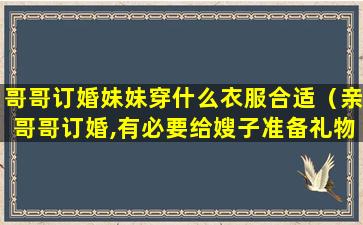 哥哥订婚妹妹穿什么衣服合适（亲哥哥订婚,有必要给嫂子准备礼物或者钱吗）