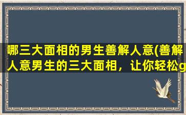 哪三大面相的男生善解人意(善解人意男生的三大面相，让你轻松get好人缘！)