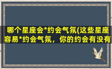 哪个星座会*约会气氛(这些星座容易*约会气氛，你的约会有没有遇到过？)