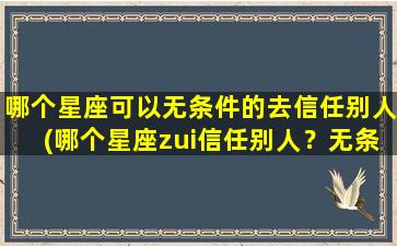 哪个星座可以无条件的去信任别人(哪个星座zui信任别人？无条件信任的星座揭秘！)