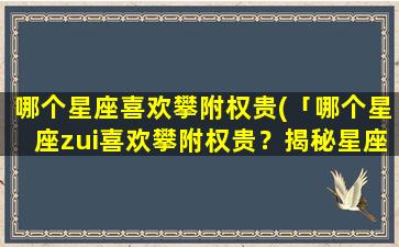 哪个星座喜欢攀附权贵(「哪个星座zui喜欢攀附权贵？揭秘星座倾向」)