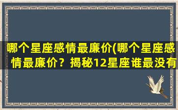 哪个星座感情最廉价(哪个星座感情最廉价？揭秘12星座谁最没有底线！)