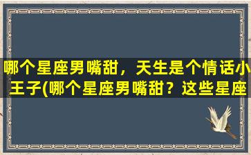 哪个星座男嘴甜，天生是个情话小王子(哪个星座男嘴甜？这些星座男天生就是情话小王子！)