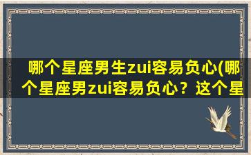 哪个星座男生zui容易负心(哪个星座男zui容易负心？这个星座真的很难搞！)