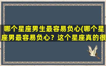 哪个星座男生最容易负心(哪个星座男最容易负心？这个星座真的很难搞！)