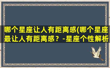 哪个星座让人有距离感(哪个星座最让人有距离感？-星座个性解析)