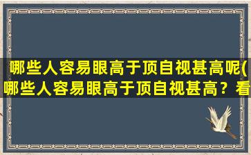 哪些人容易眼高于顶自视甚高呢(哪些人容易眼高于顶自视甚高？看看这些特点，你是否中招！)