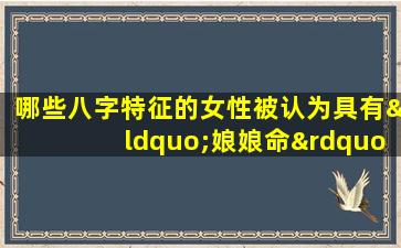 哪些八字特征的女性被认为具有“娘娘命”