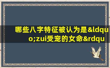 哪些八字特征被认为是“zui受宠的女命”