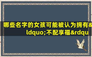 哪些名字的女孩可能被认为拥有“不配享福”的命格