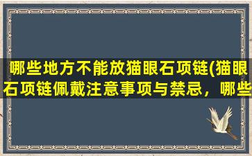 哪些地方不能放猫眼石项链(猫眼石项链佩戴注意事项与禁忌，哪些场合不能佩戴)