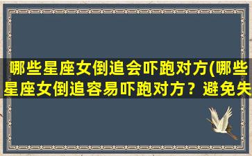 哪些星座女倒追会吓跑对方(哪些星座女倒追容易吓跑对方？避免失败的星座倒追攻略！)