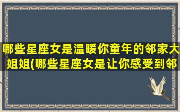 哪些星座女是温暖你童年的邻家大姐姐(哪些星座女是让你感受到邻家大姐姐般温暖的存在？)