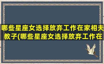 哪些星座女选择放弃工作在家相夫教子(哪些星座女选择放弃工作在家相夫教子）