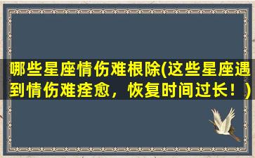 哪些星座情伤难根除(这些星座遇到情伤难痊愈，恢复时间过长！)