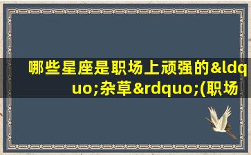 哪些星座是职场上顽强的“杂草”(职场zui受欢迎的星座）