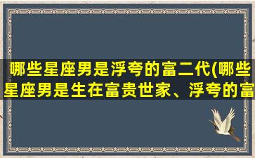 哪些星座男是浮夸的富二代(哪些星座男是生在富贵世家、浮夸的富二代？)