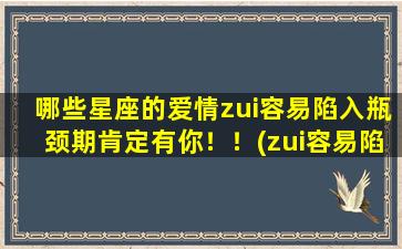 哪些星座的爱情zui容易陷入瓶颈期肯定有你！！(zui容易陷入瓶颈期的十二星座，你是否其中一员？)