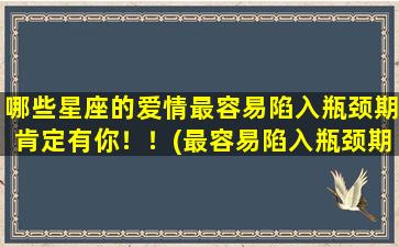 哪些星座的爱情最容易陷入瓶颈期肯定有你！！(最容易陷入瓶颈期的十二星座，你是否其中一员？)