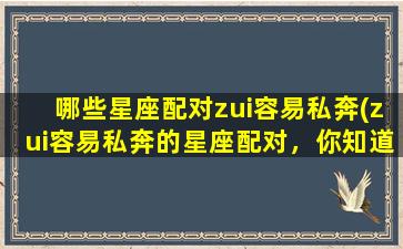 哪些星座配对zui容易私奔(zui容易私奔的星座配对，你知道是哪些吗？)