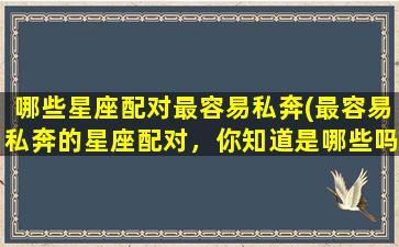 哪些星座配对最容易私奔(最容易私奔的星座配对，你知道是哪些吗？)