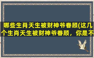 哪些生肖天生被财神爷眷顾(这几个生肖天生被财神爷眷顾，你是不是其中之一？)