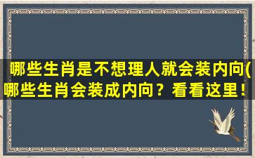 哪些生肖是不想理人就会装内向(哪些生肖会装成内向？看看这里！)