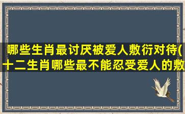 哪些生肖最讨厌被爱人敷衍对待(十二生肖哪些最不能忍受爱人的敷衍？)