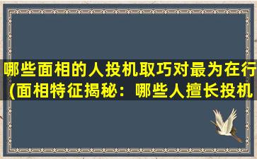 哪些面相的人投机取巧对最为在行(面相特征揭秘：哪些人擅长投机取巧？)