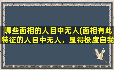 哪些面相的人目中无人(面相有此特征的人目中无人，显得极度自我)