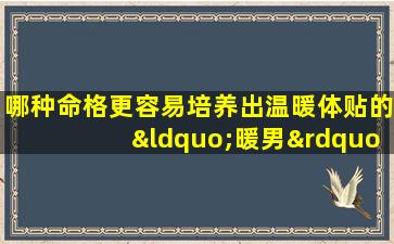 哪种命格更容易培养出温暖体贴的“暖男”特质